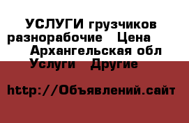 УСЛУГИ грузчиков разнорабочие › Цена ­ 300 - Архангельская обл. Услуги » Другие   